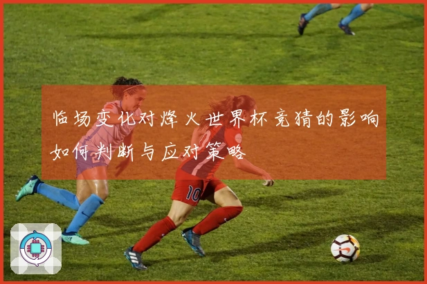 临场变化对烽火世界杯竞猜的影响如何判断与应对策略
