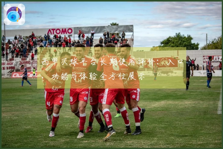 西甲买球平台长期使用评价:入口、功能与体验全方位展示