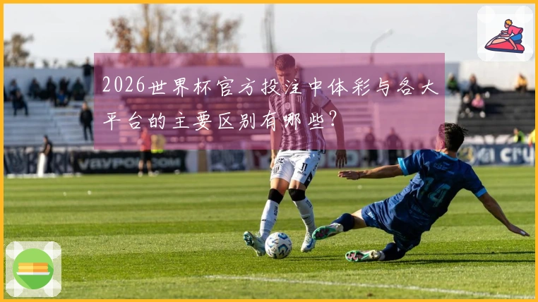 2026世界杯官方投注中体彩与各大平台的主要区别有哪些?