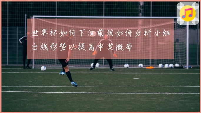世界杯如何下注前该如何分析小组出线形势以提高中奖概率