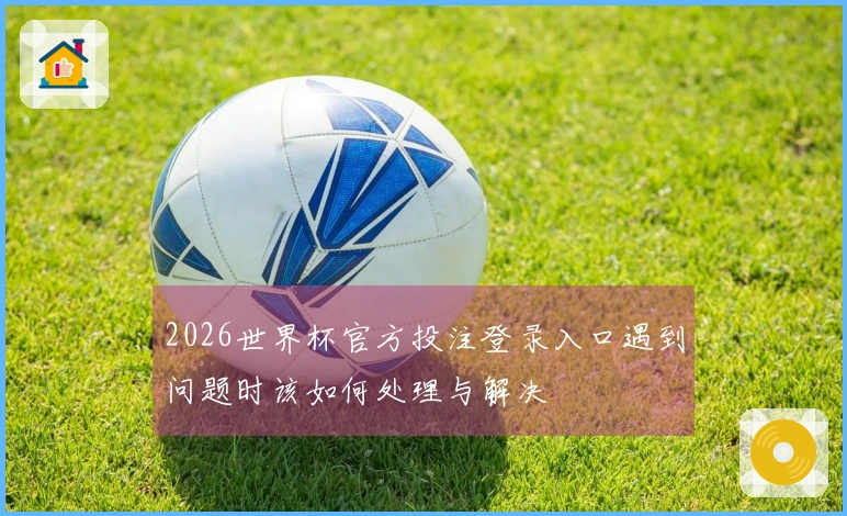 2026世界杯官方投注登录入口遇到问题时该如何处理与解决