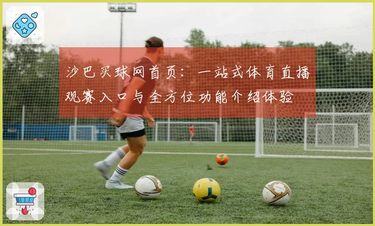沙巴买球网首页：一站式体育直播观赛入口与全方位功能介绍体验