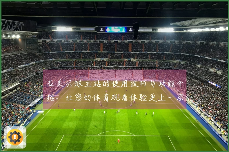 亚美买球主站的使用技巧与功能介绍，让您的体育观看体验更上一层楼