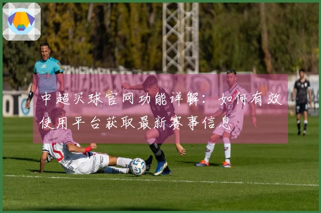 中超买球官网功能详解：如何有效使用平台获取最新赛事信息