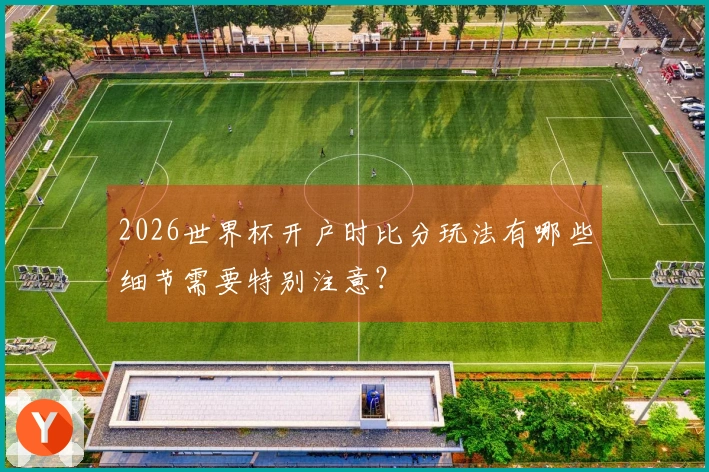 2026世界杯开户时比分玩法有哪些细节需要特别注意？