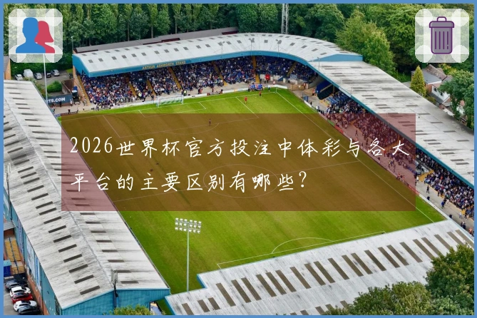 2026世界杯官方投注中体彩与各大平台的主要区别有哪些？