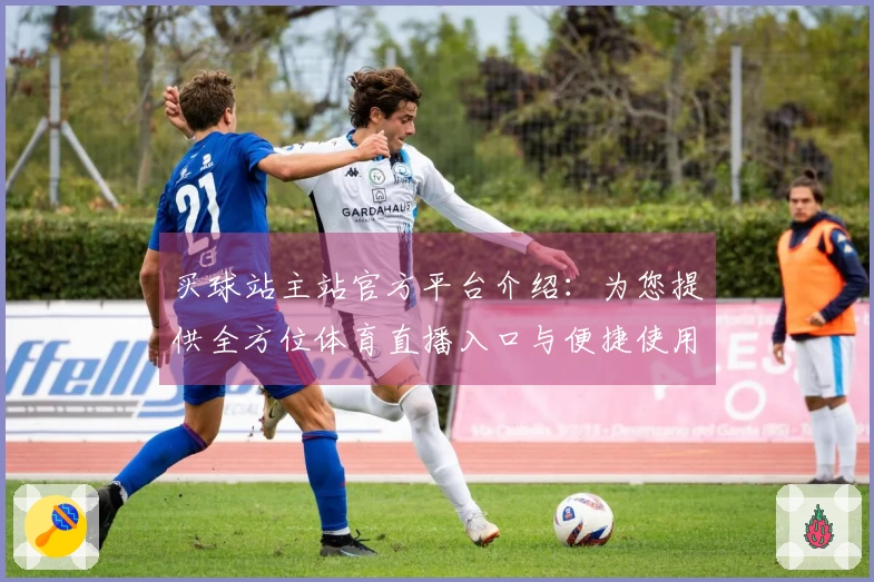 买球站主站官方平台介绍：为您提供全方位体育直播入口与便捷使用体验