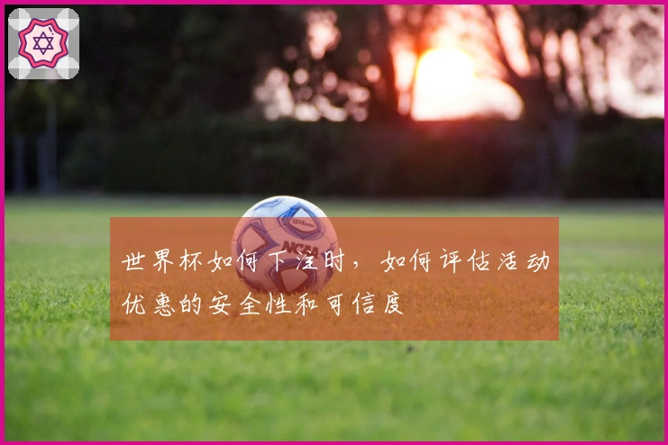 世界杯如何下注时，如何评估活动优惠的安全性和可信度