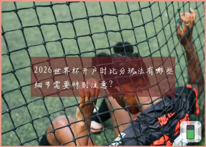 2026世界杯开户时比分玩法有哪些细节需要特别注意？