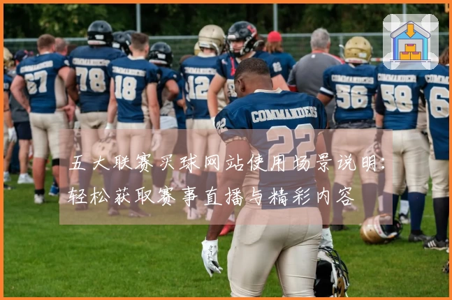 五大联赛买球网站使用场景说明：轻松获取赛事直播与精彩内容