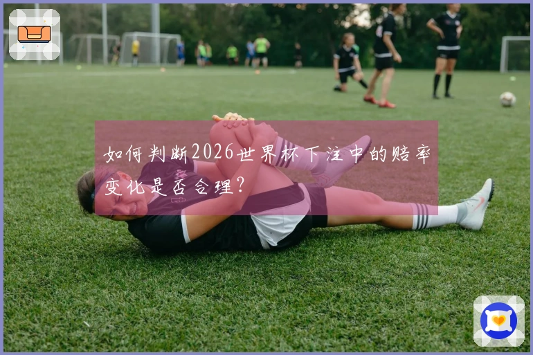 如何判断2026世界杯下注中的赔率变化是否合理？