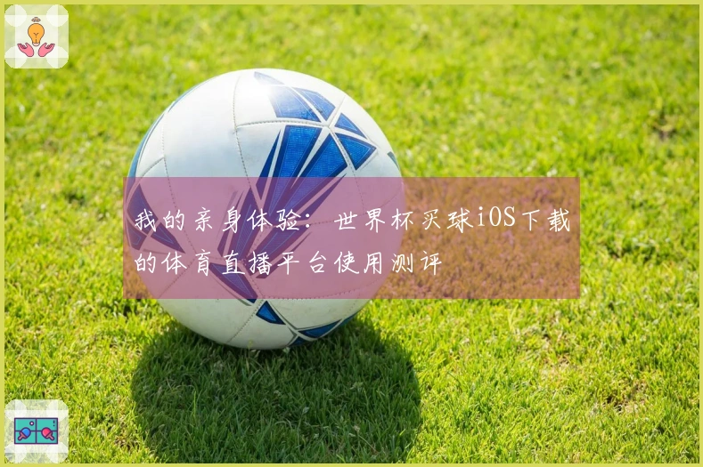 我的亲身体验：世界杯买球iOS下载的体育直播平台使用测评