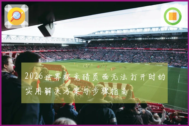 2026世界杯竞猜页面无法打开时的实用解决方案与步骤指南
