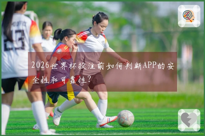 2026世界杯投注前如何判断APP的安全性和可靠性？