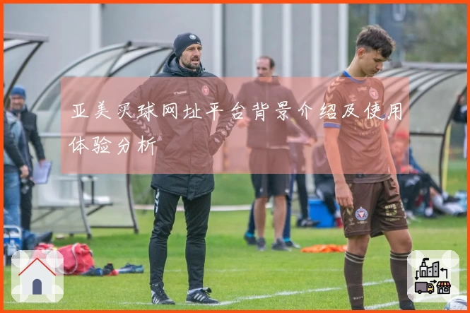 亚美买球网址平台背景介绍及使用体验分析