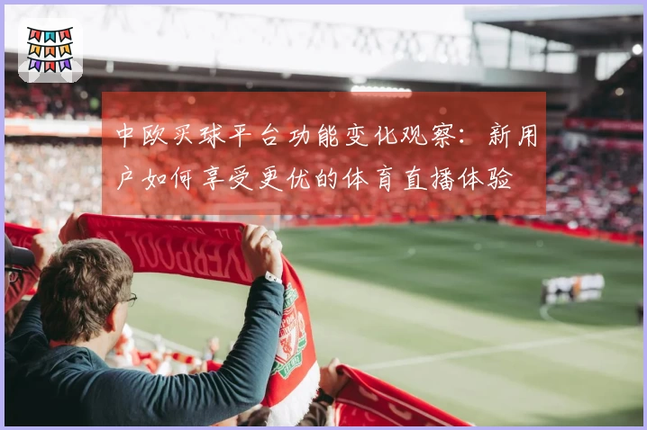 中欧买球平台功能变化观察：新用户如何享受更优的体育直播体验