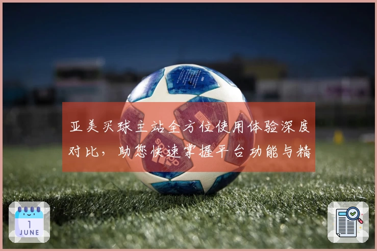 亚美买球主站全方位使用体验深度对比,助您快速掌握平台功能与精彩赛事。