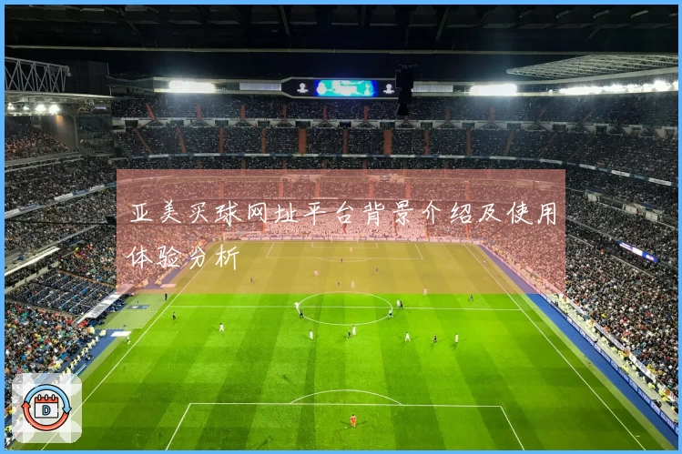 亚美买球网址平台背景介绍及使用体验分析