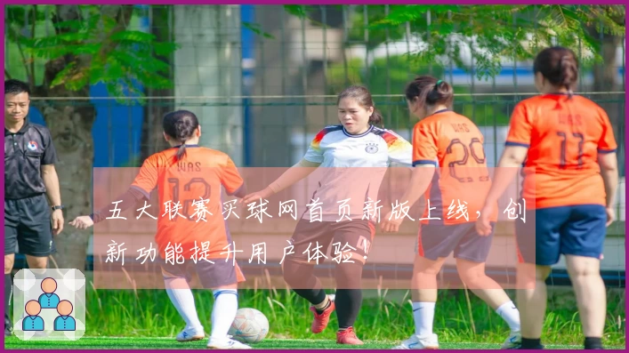 五大联赛买球网首页新版上线，创新功能提升用户体验！