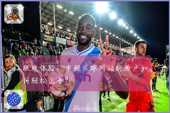 极致体验，中超买球网站新用户如何轻松上手？