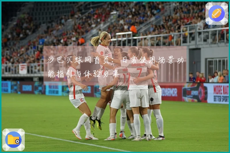 沙巴买球网首页:日常使用场景功能指引与体验分享