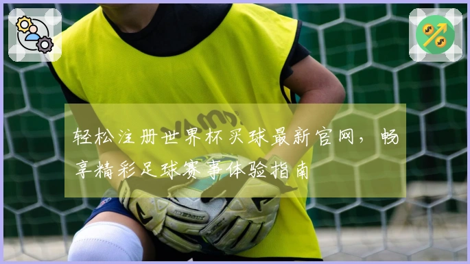 轻松注册世界杯买球最新官网，畅享精彩足球赛事体验指南