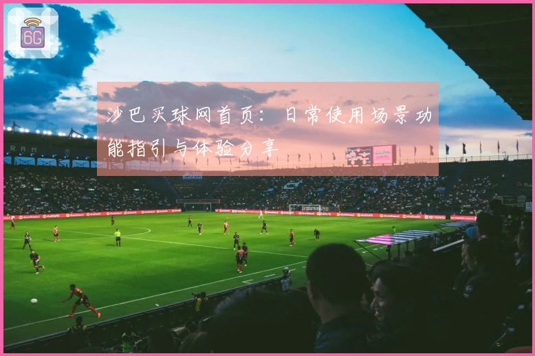 沙巴买球网首页：日常使用场景功能指引与体验分享