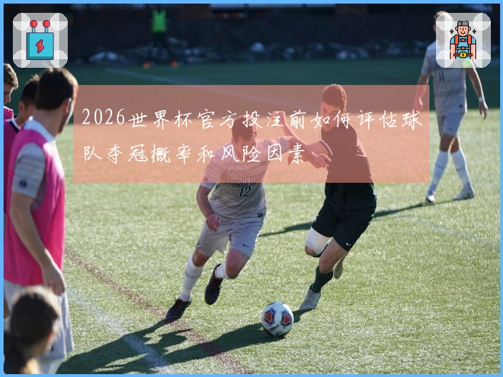 2026世界杯官方投注前如何评估球队夺冠概率和风险因素