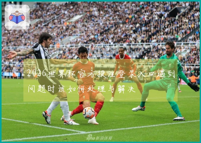 2026世界杯官方投注登录入口遇到问题时该如何处理与解决