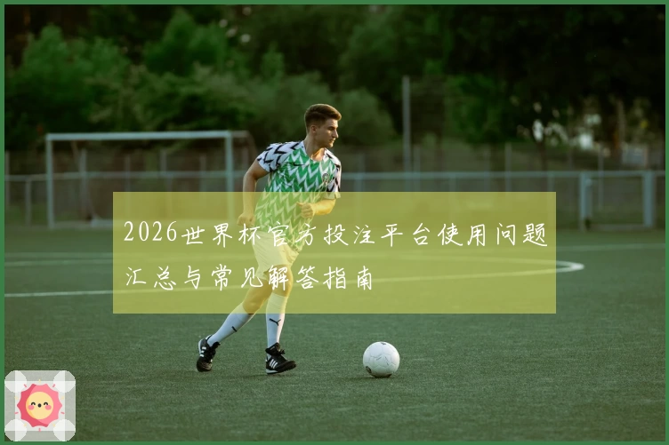 2026世界杯官方投注平台使用问题汇总与常见解答指南