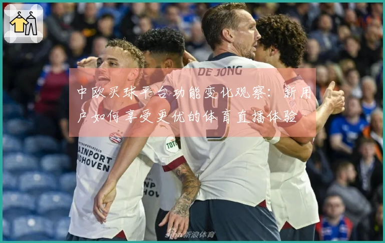 中欧买球平台功能变化观察：新用户如何享受更优的体育直播体验