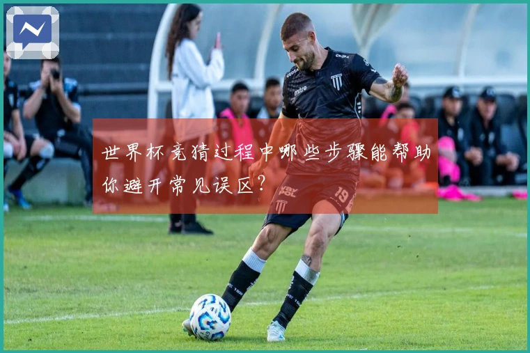 世界杯竞猜过程中哪些步骤能帮助你避开常见误区？