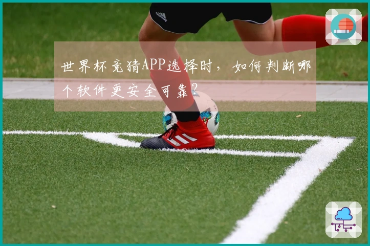 世界杯竞猜APP选择时,如何判断哪个软件更安全可靠?