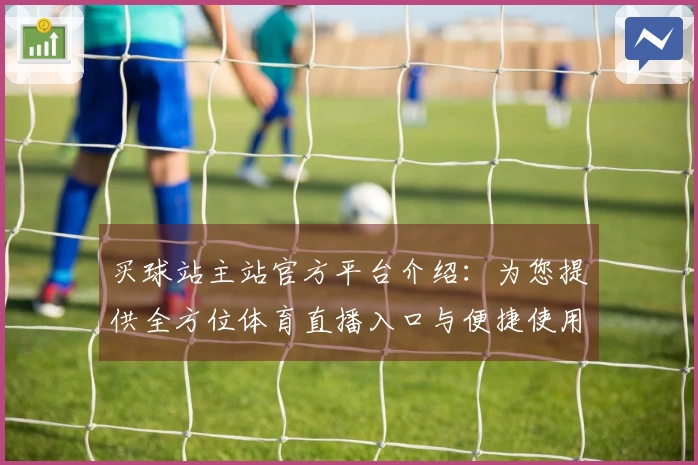 买球站主站官方平台介绍：为您提供全方位体育直播入口与便捷使用体验