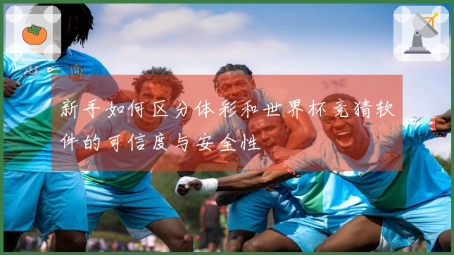 新手如何区分体彩和世界杯竞猜软件的可信度与安全性