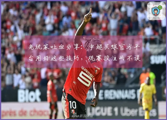 老玩家吐血分享：中超买球官方平台用好这些技巧，观赛投注两不误