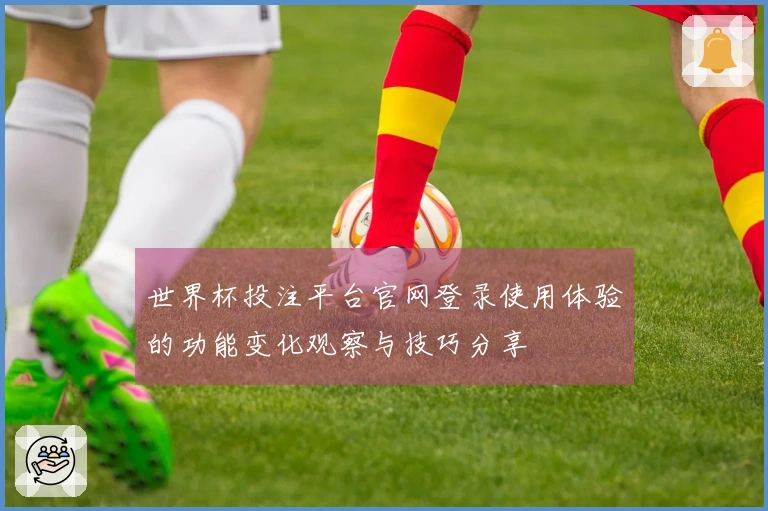 世界杯投注平台官网登录使用体验的功能变化观察与技巧分享
